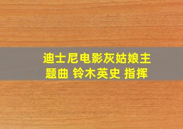 迪士尼电影灰姑娘主题曲 铃木英史 指挥